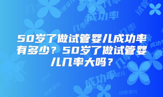 50岁了做试管婴儿成功率有多少？50岁了做试管婴儿几率大吗？