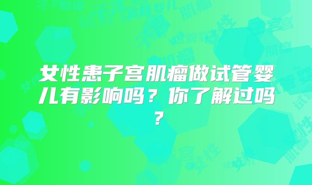 女性患子宫肌瘤做试管婴儿有影响吗？你了解过吗？