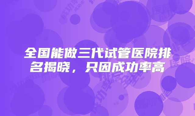 全国能做三代试管医院排名揭晓，只因成功率高