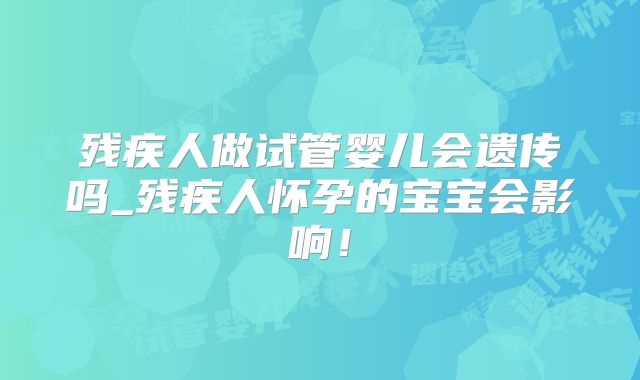 残疾人做试管婴儿会遗传吗_残疾人怀孕的宝宝会影响！