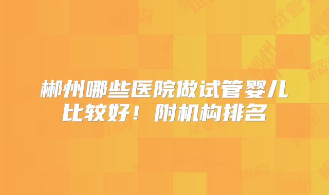 郴州哪些医院做试管婴儿比较好！附机构排名