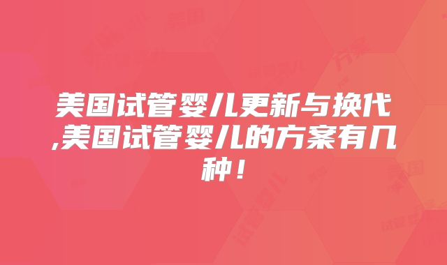 美国试管婴儿更新与换代,美国试管婴儿的方案有几种！