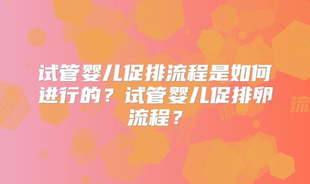 试管婴儿促排流程是如何进行的？试管婴儿促排卵流程？