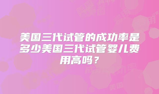 美国三代试管的成功率是多少美国三代试管婴儿费用高吗？