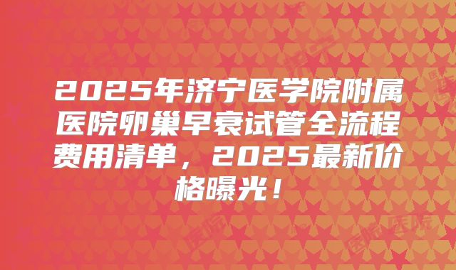 2025年济宁医学院附属医院卵巢早衰试管全流程费用清单，2025最新价格曝光！
