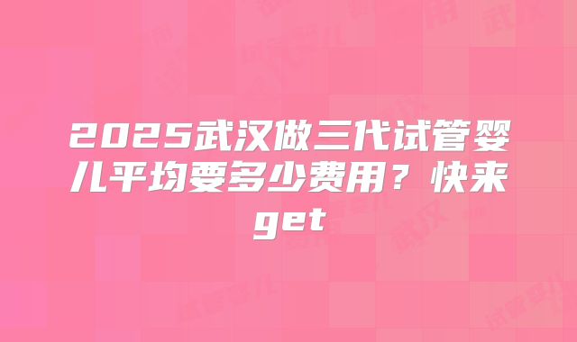 2025武汉做三代试管婴儿平均要多少费用？快来get