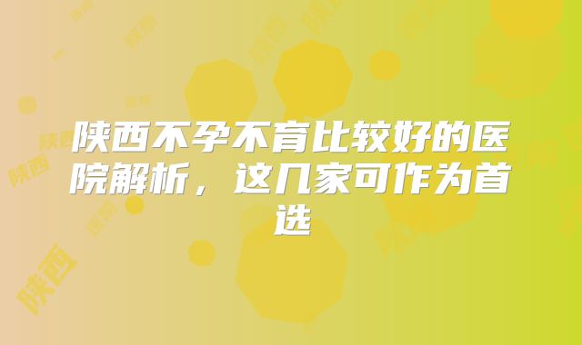 陕西不孕不育比较好的医院解析，这几家可作为首选