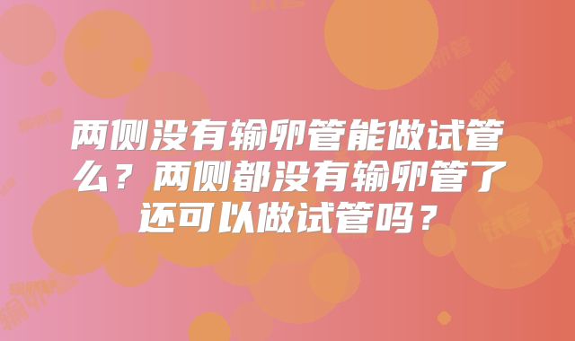 两侧没有输卵管能做试管么？两侧都没有输卵管了还可以做试管吗？
