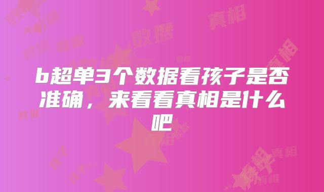 b超单3个数据看孩子是否准确,来看看真相是什么吧