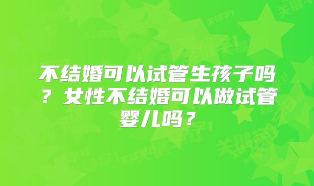 不结婚可以试管生孩子吗?女性不结婚可以做试管婴儿吗?
