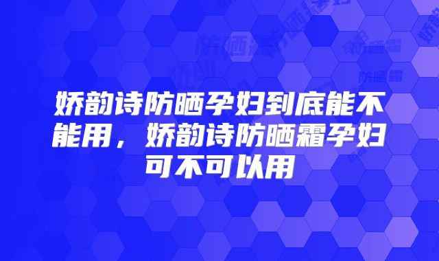 娇韵诗防晒孕妇到底能不能用，娇韵诗防晒霜孕妇可不可以用