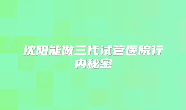 沈阳能做三代试管医院行内秘密