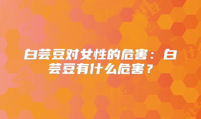 白芸豆对女性的危害：白芸豆有什么危害？
