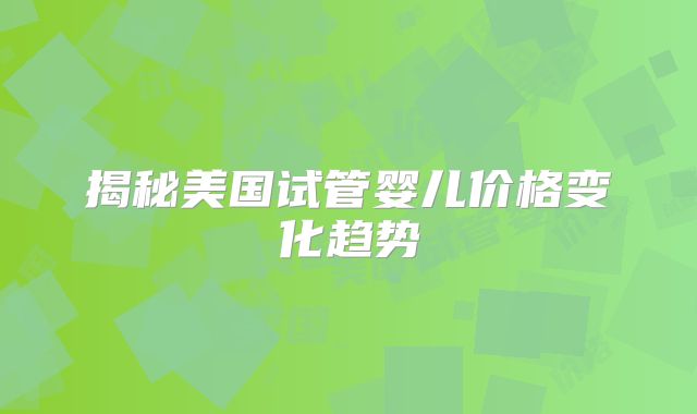 揭秘美国试管婴儿价格变化趋势
