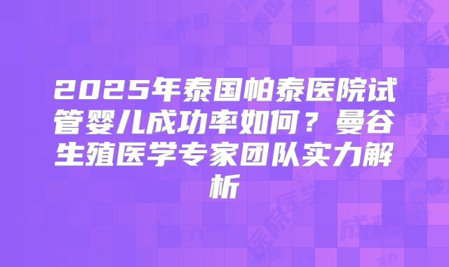 2025年泰国帕泰医院试管婴儿成功率如何？曼谷生殖医学专家团队实力解析