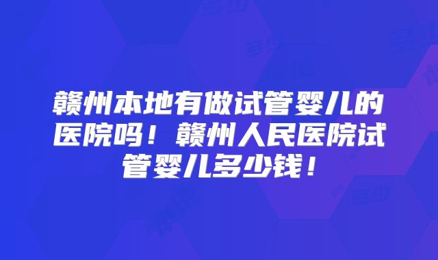 赣州本地有做试管婴儿的医院吗!赣州人民医院试管婴儿多少钱!