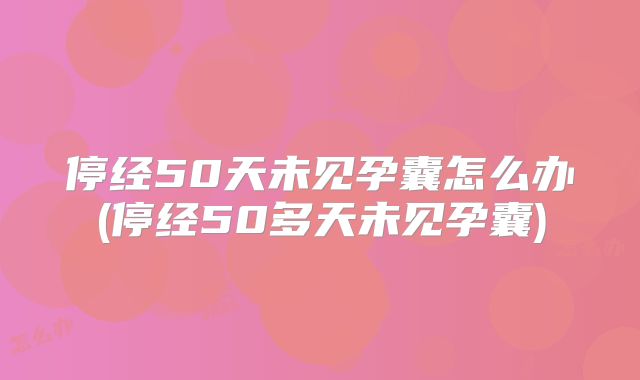 停经50天未见孕囊怎么办(停经50多天未见孕囊)