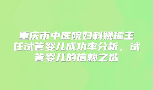 重庆市中医院妇科姚瑶主任试管婴儿成功率分析，试管婴儿的信赖之选