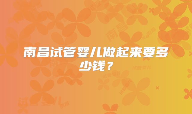 南昌试管婴儿做起来要多少钱？