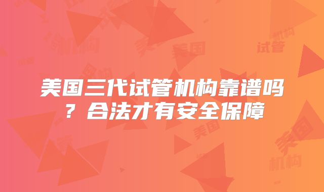 美国三代试管机构靠谱吗？合法才有安全保障