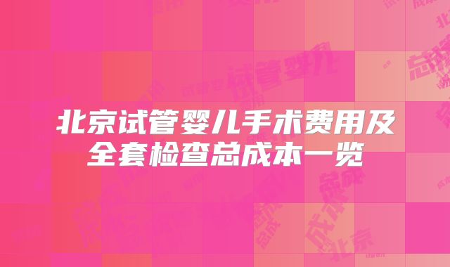 北京试管婴儿手术费用及全套检查总成本一览