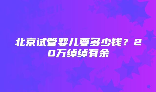 北京试管婴儿要多少钱？20万绰绰有余