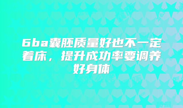 6ba囊胚质量好也不一定着床，提升成功率要调养好身体