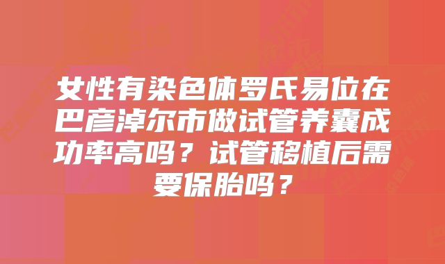 女性有染色体罗氏易位在巴彦淖尔市做试管养囊成功率高吗？试管移植后需要保胎吗？