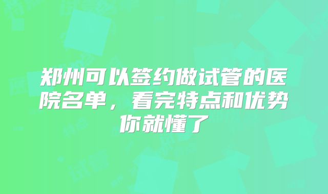郑州可以签约做试管的医院名单,看完特点和优势你就懂了