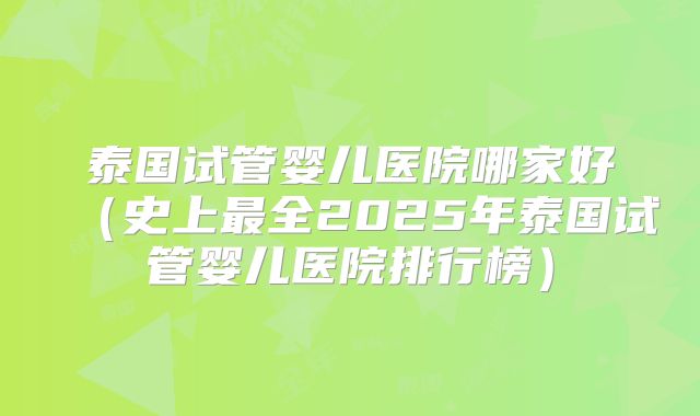 泰国试管婴儿医院哪家好（史上最全2025年泰国试管婴儿医院排行榜）