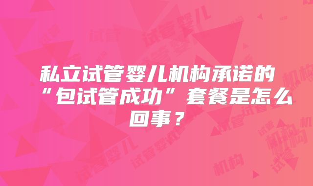 私立试管婴儿机构承诺的“包试管成功”套餐是怎么回事？