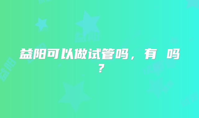 益阳可以做试管吗，有 吗？