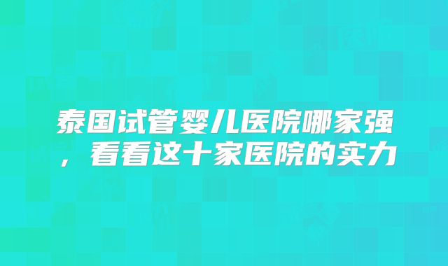 泰国试管婴儿医院哪家强，看看这十家医院的实力