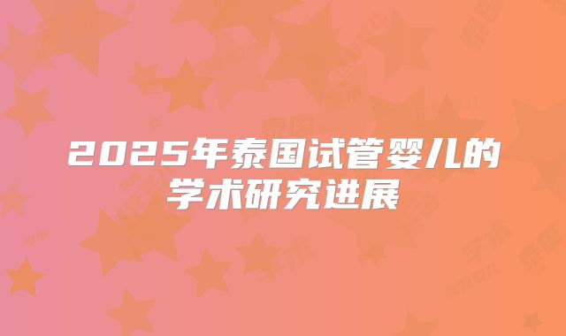 2025年泰国试管婴儿的学术研究进展