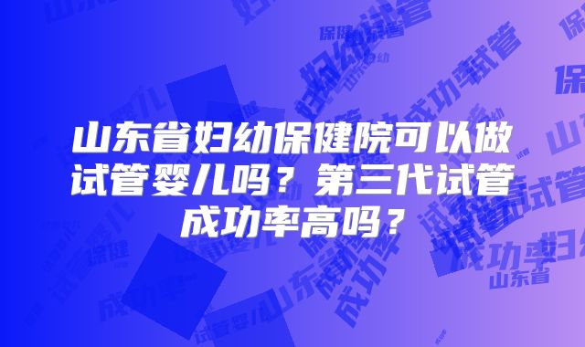 山东省妇幼保健院可以做试管婴儿吗？第三代试管成功率高吗？