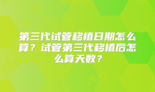 第三代试管移植日期怎么算？试管第三代移植后怎么算天数？