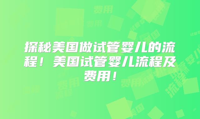 探秘美国做试管婴儿的流程！美国试管婴儿流程及费用！