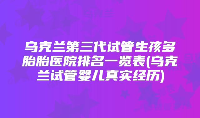 乌克兰第三代试管生孩多胎胎医院排名一览表(乌克兰试管婴儿真实经历)