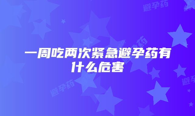 一周吃两次紧急避孕药有什么危害