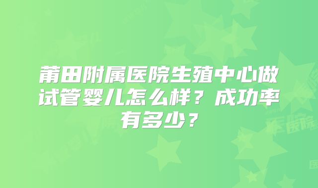 莆田附属医院生殖中心做试管婴儿怎么样？成功率有多少？