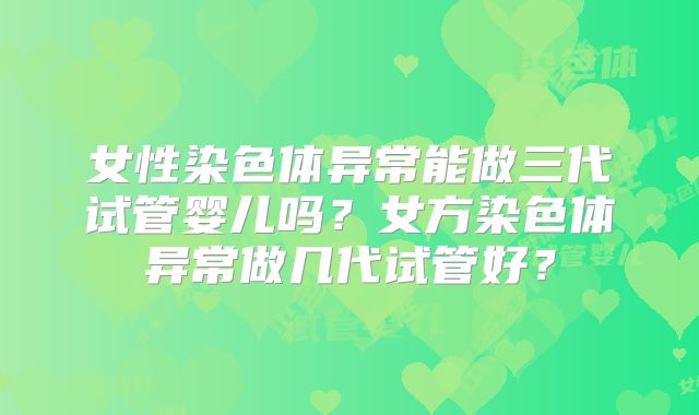 女性染色体异常能做三代试管婴儿吗?女方染色体异常做几代试管好?