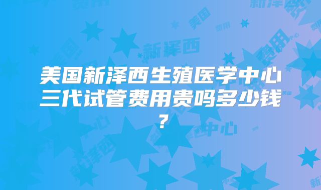 美国新泽西生殖医学中心三代试管费用贵吗多少钱?