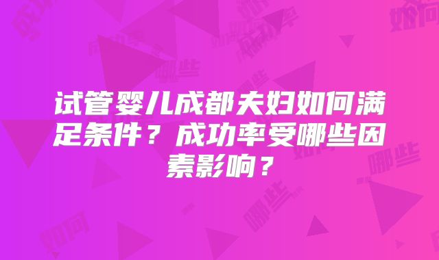 试管婴儿成都夫妇如何满足条件？成功率受哪些因素影响？