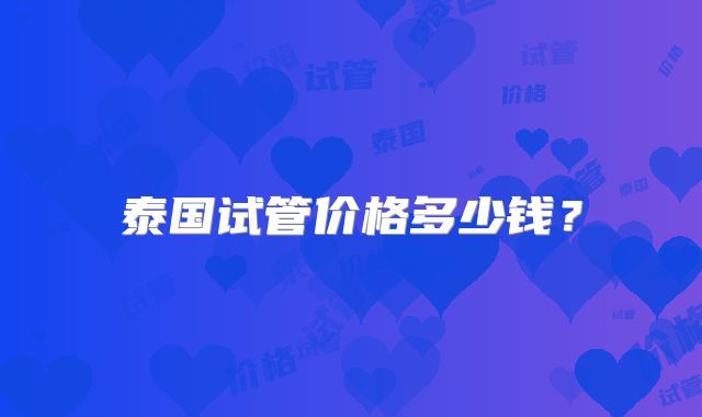 泰国试管价格多少钱？
