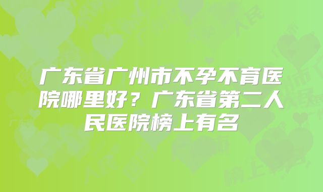 广东省广州市不孕不育医院哪里好？广东省第二人民医院榜上有名