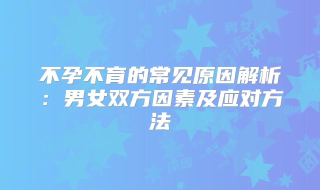 不孕不育的常见原因解析：男女双方因素及应对方法