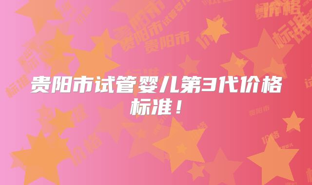 贵阳市试管婴儿第3代价格标准！