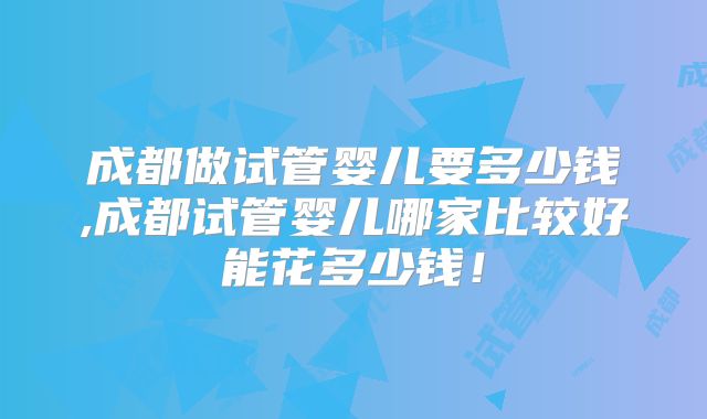 成都做试管婴儿要多少钱,成都试管婴儿哪家比较好能花多少钱！