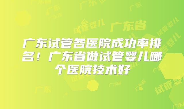 广东试管各医院成功率排名！广东省做试管婴儿哪个医院技术好