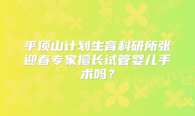 平顶山计划生育科研所张迎春专家擅长试管婴儿手术吗？